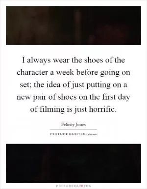 I always wear the shoes of the character a week before going on set; the idea of just putting on a new pair of shoes on the first day of filming is just horrific Picture Quote #1
