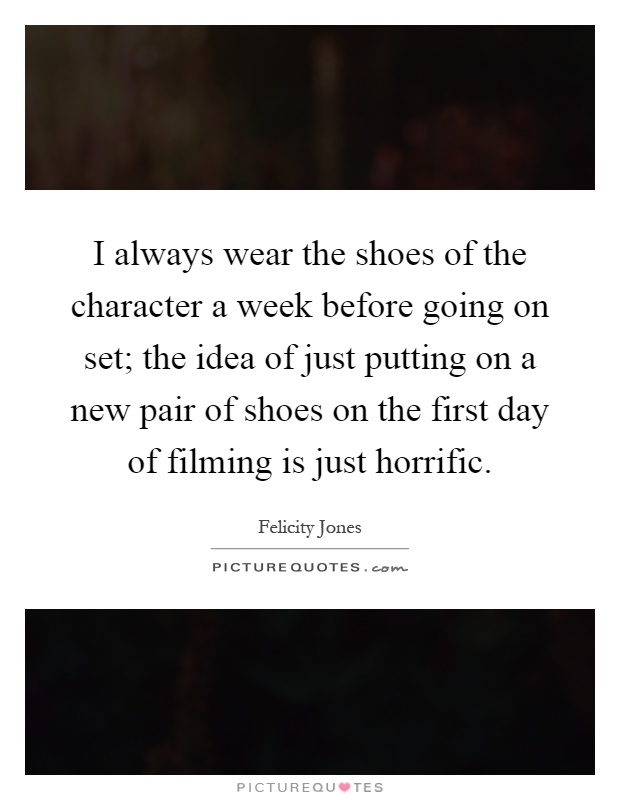 I always wear the shoes of the character a week before going on set; the idea of just putting on a new pair of shoes on the first day of filming is just horrific Picture Quote #1
