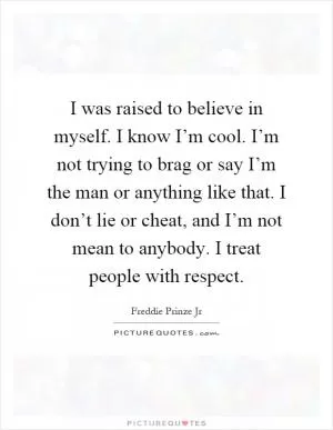 I was raised to believe in myself. I know I’m cool. I’m not trying to brag or say I’m the man or anything like that. I don’t lie or cheat, and I’m not mean to anybody. I treat people with respect Picture Quote #1