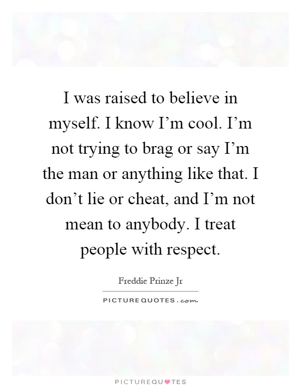 I was raised to believe in myself. I know I'm cool. I'm not trying to brag or say I'm the man or anything like that. I don't lie or cheat, and I'm not mean to anybody. I treat people with respect Picture Quote #1