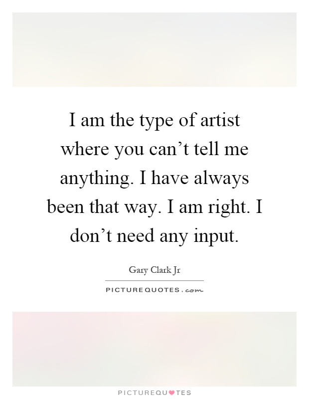 I am the type of artist where you can't tell me anything. I have always been that way. I am right. I don't need any input Picture Quote #1