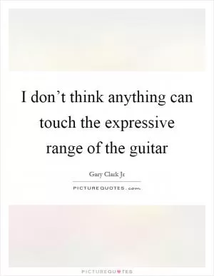 I don’t think anything can touch the expressive range of the guitar Picture Quote #1