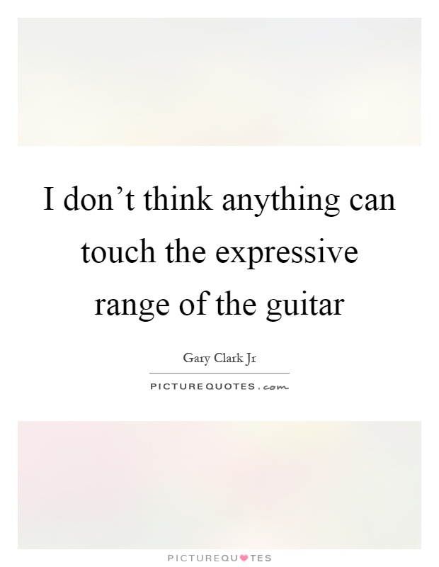 I don't think anything can touch the expressive range of the guitar Picture Quote #1