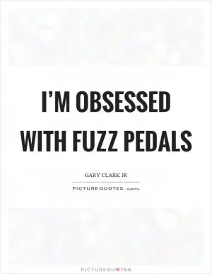 I’m obsessed with fuzz pedals Picture Quote #1