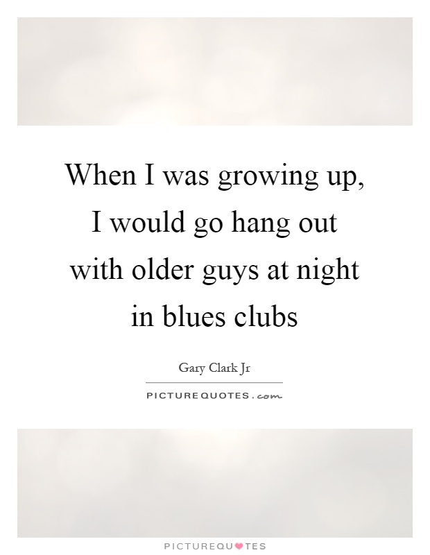 When I was growing up, I would go hang out with older guys at night in blues clubs Picture Quote #1