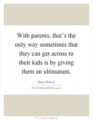 With parents, that’s the only way sometimes that they can get across to their kids is by giving them an ultimatum Picture Quote #1