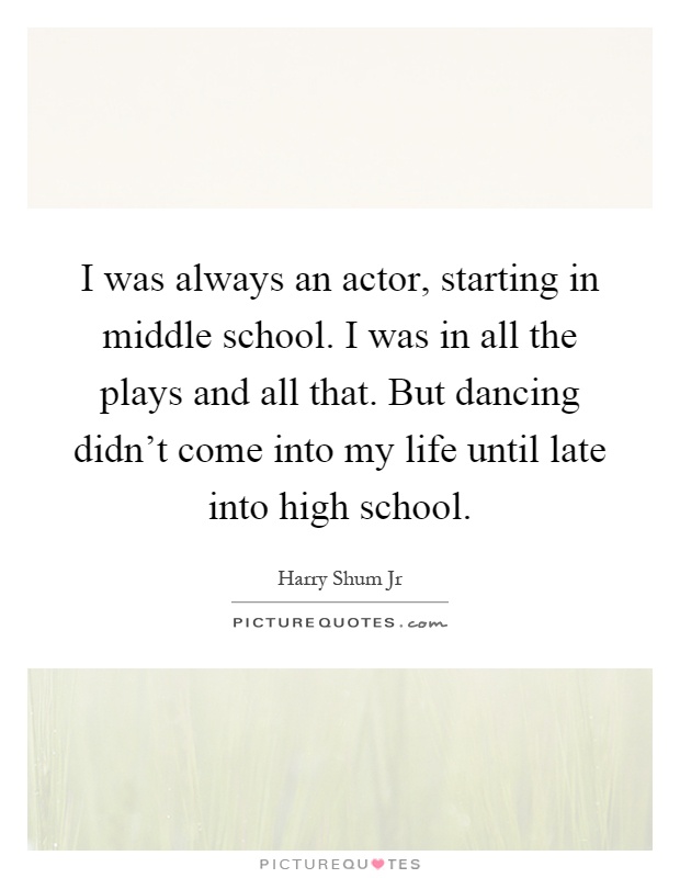 I was always an actor, starting in middle school. I was in all the plays and all that. But dancing didn't come into my life until late into high school Picture Quote #1