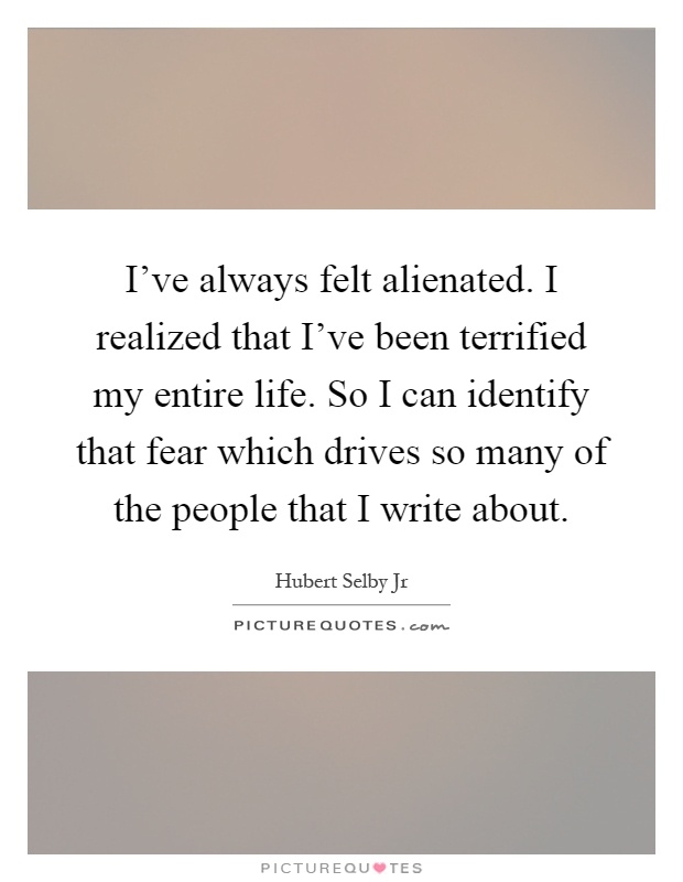 I've always felt alienated. I realized that I've been terrified my entire life. So I can identify that fear which drives so many of the people that I write about Picture Quote #1
