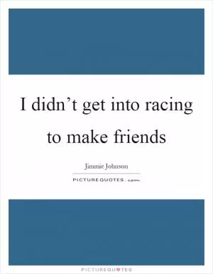 I didn’t get into racing to make friends Picture Quote #1