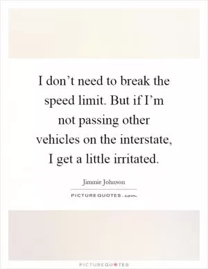 I don’t need to break the speed limit. But if I’m not passing other vehicles on the interstate, I get a little irritated Picture Quote #1