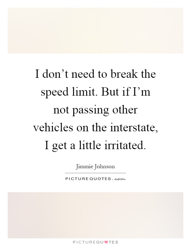 I don't need to break the speed limit. But if I'm not passing other vehicles on the interstate, I get a little irritated Picture Quote #1