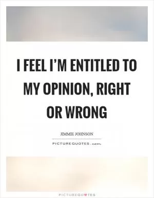 I feel I’m entitled to my opinion, right or wrong Picture Quote #1