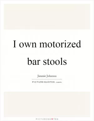 I own motorized bar stools Picture Quote #1