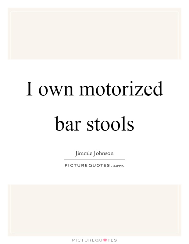 I own motorized bar stools Picture Quote #1
