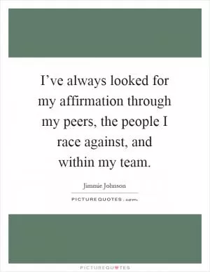 I’ve always looked for my affirmation through my peers, the people I race against, and within my team Picture Quote #1