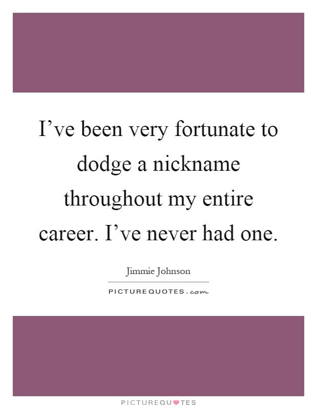 I've been very fortunate to dodge a nickname throughout my entire career. I've never had one Picture Quote #1