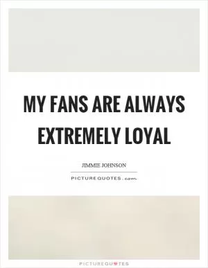 My fans are always extremely loyal Picture Quote #1