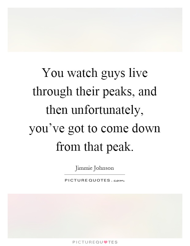 You watch guys live through their peaks, and then unfortunately, you've got to come down from that peak Picture Quote #1