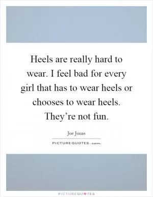 Heels are really hard to wear. I feel bad for every girl that has to wear heels or chooses to wear heels. They’re not fun Picture Quote #1