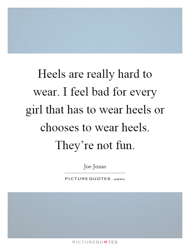 Heels are really hard to wear. I feel bad for every girl that has to wear heels or chooses to wear heels. They're not fun Picture Quote #1