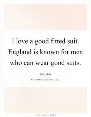 I love a good fitted suit. England is known for men who can wear good suits Picture Quote #1