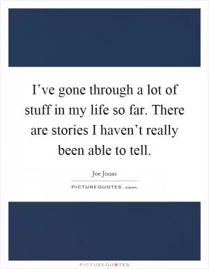 I’ve gone through a lot of stuff in my life so far. There are stories I haven’t really been able to tell Picture Quote #1