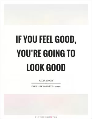 If you feel good, you’re going to look good Picture Quote #1
