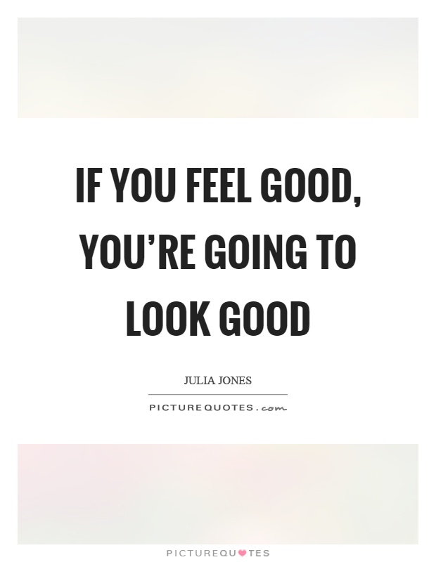 If you feel good, you're going to look good Picture Quote #1