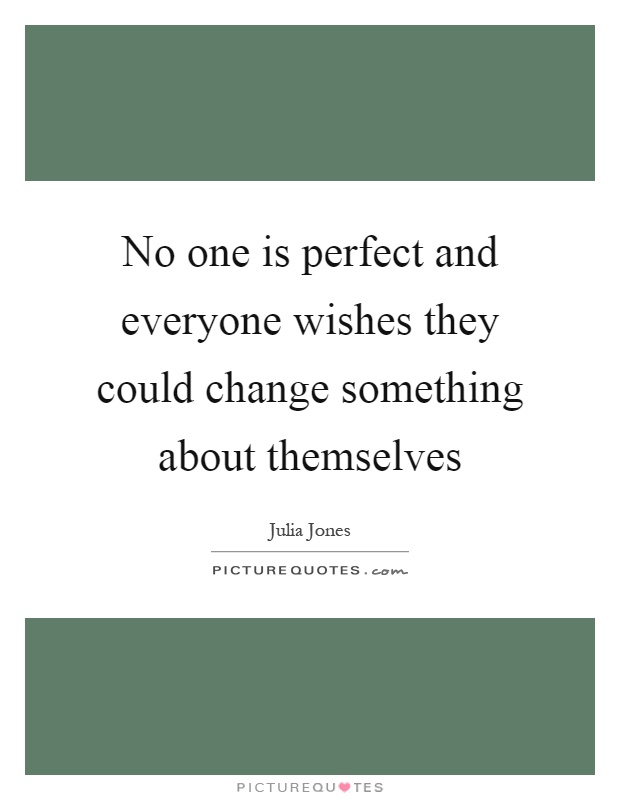 No one is perfect and everyone wishes they could change something about themselves Picture Quote #1