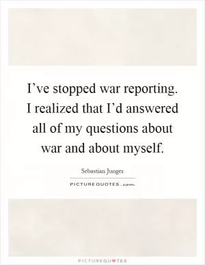 I’ve stopped war reporting. I realized that I’d answered all of my questions about war and about myself Picture Quote #1