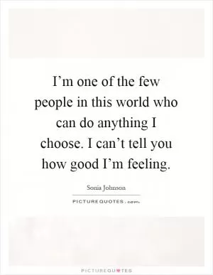 I’m one of the few people in this world who can do anything I choose. I can’t tell you how good I’m feeling Picture Quote #1
