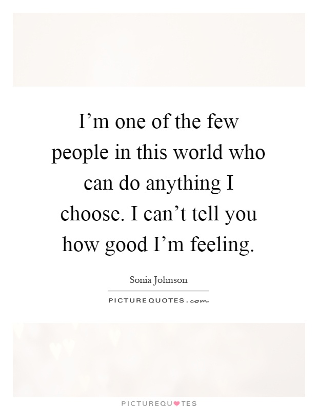 I'm one of the few people in this world who can do anything I choose. I can't tell you how good I'm feeling Picture Quote #1