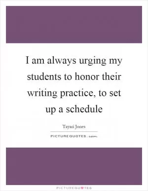 I am always urging my students to honor their writing practice, to set up a schedule Picture Quote #1