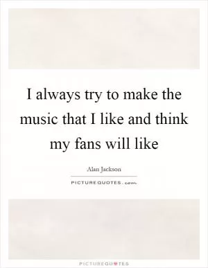 I always try to make the music that I like and think my fans will like Picture Quote #1