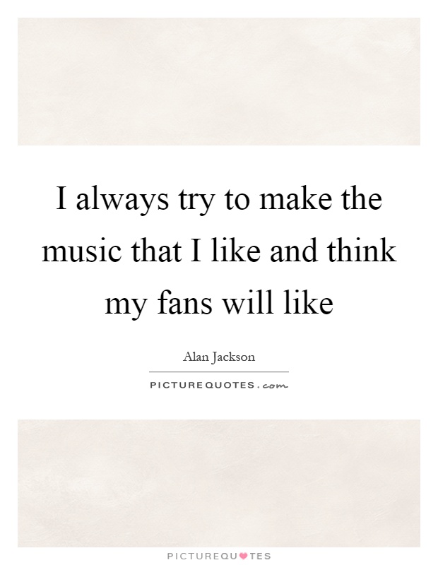 I always try to make the music that I like and think my fans will like Picture Quote #1