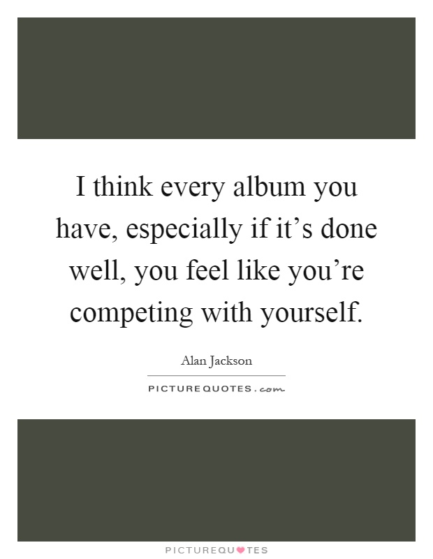 I think every album you have, especially if it's done well, you feel like you're competing with yourself Picture Quote #1