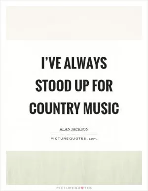 I’ve always stood up for country music Picture Quote #1
