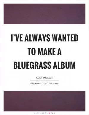 I’ve always wanted to make a bluegrass album Picture Quote #1