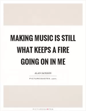 Making music is still what keeps a fire going on in me Picture Quote #1