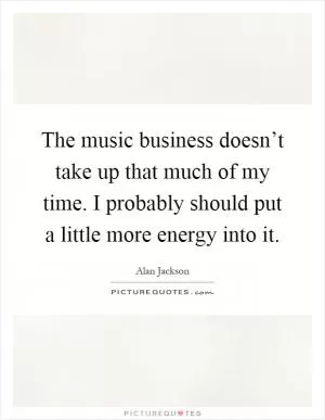 The music business doesn’t take up that much of my time. I probably should put a little more energy into it Picture Quote #1