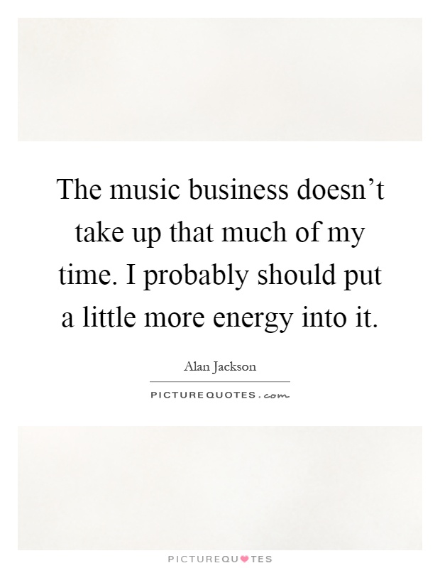 The music business doesn't take up that much of my time. I probably should put a little more energy into it Picture Quote #1