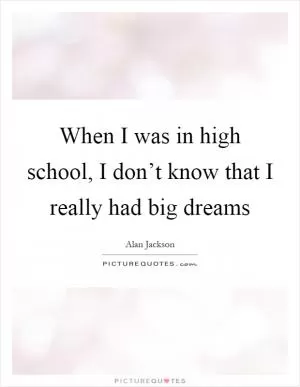 When I was in high school, I don’t know that I really had big dreams Picture Quote #1