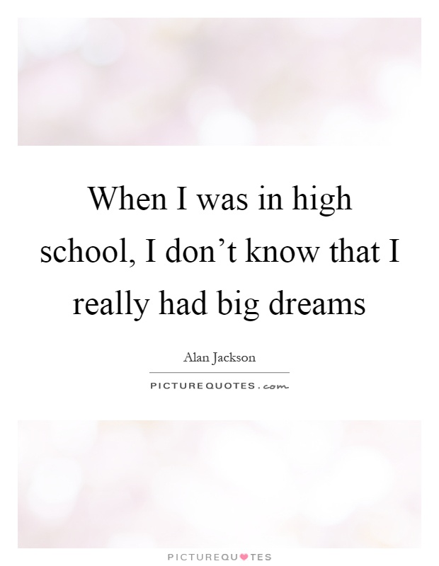 When I was in high school, I don't know that I really had big dreams Picture Quote #1