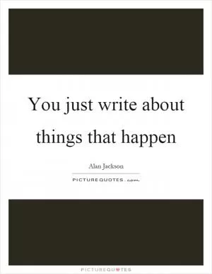 You just write about things that happen Picture Quote #1