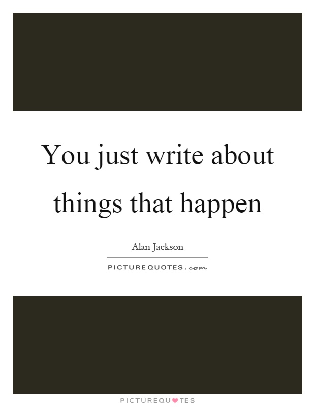 You just write about things that happen Picture Quote #1