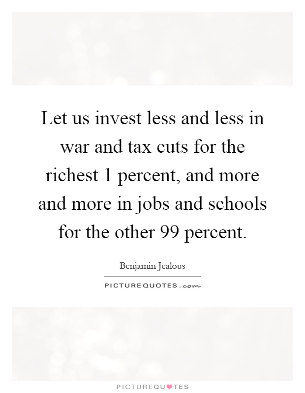 Let us invest less and less in war and tax cuts for the richest 1 percent, and more and more in jobs and schools for the other 99 percent Picture Quote #1