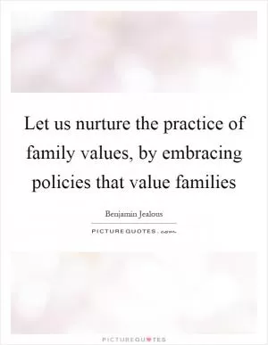 Let us nurture the practice of family values, by embracing policies that value families Picture Quote #1