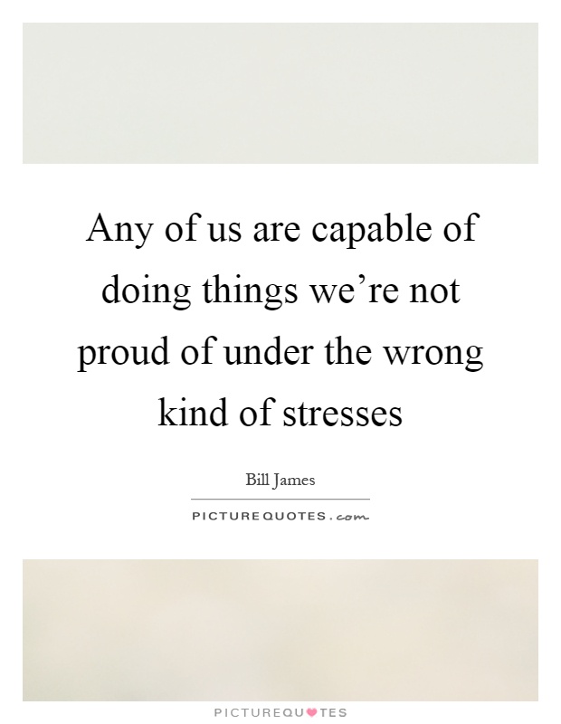 Any of us are capable of doing things we're not proud of under the wrong kind of stresses Picture Quote #1