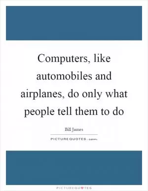 Computers, like automobiles and airplanes, do only what people tell them to do Picture Quote #1