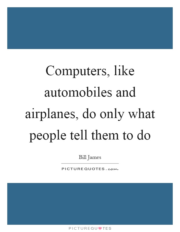 Computers, like automobiles and airplanes, do only what people tell them to do Picture Quote #1